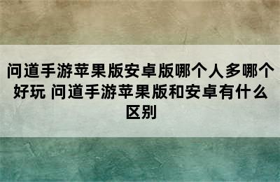 问道手游苹果版安卓版哪个人多哪个好玩 问道手游苹果版和安卓有什么区别